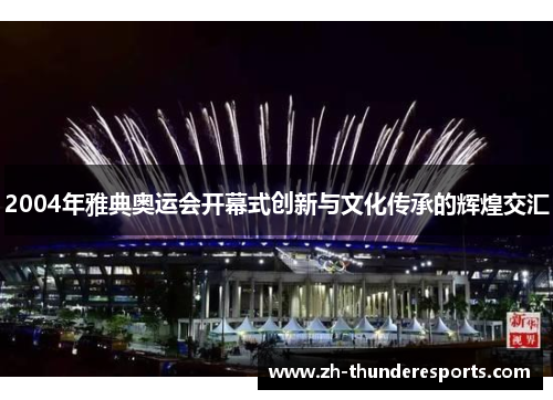 2004年雅典奥运会开幕式创新与文化传承的辉煌交汇 2004年雅典奥运会开幕式创新与文化传承的辉煌交汇