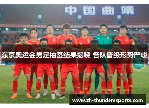 东京奥运会男足抽签结果揭晓 各队晋级形势严峻 东京奥运会男足抽签结果揭晓 各队晋级形势严峻