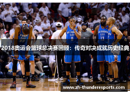 2018奥运会篮球总决赛回顾：传奇对决成就历史经典