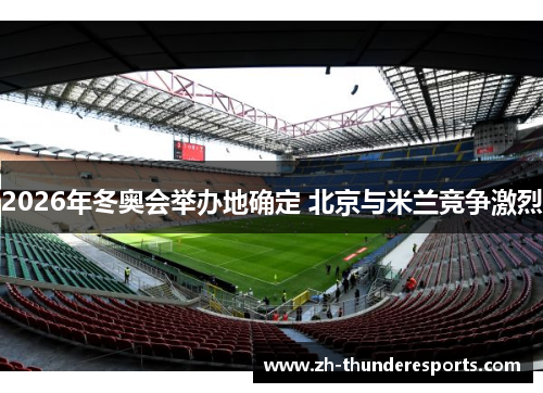 2026年冬奥会举办地确定 北京与米兰竞争激烈 2026年冬奥会举办地确定 北京与米兰竞争激烈