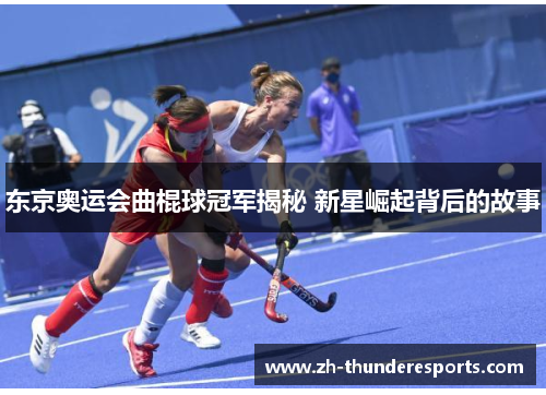 东京奥运会曲棍球冠军揭秘 新星崛起背后的故事