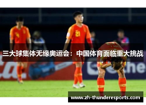 三大球集体无缘奥运会:中国体育面临重大挑战 三大球集体无缘奥运会:中国体育面临重大挑战