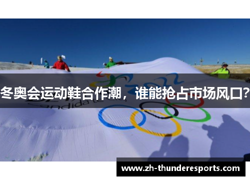 冬奥会运动鞋合作潮,谁能抢占市场风口? 冬奥会运动鞋合作潮,谁能抢占市场风口?