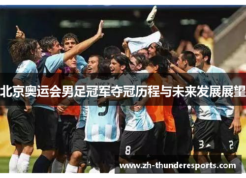 北京奥运会男足冠军夺冠历程与未来发展展望